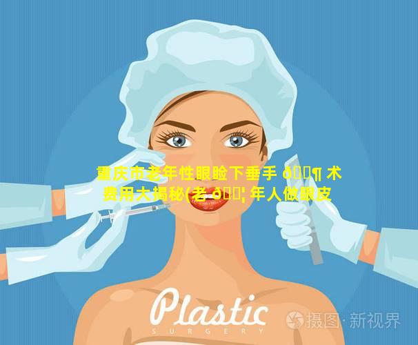 重庆市老年性眼睑下垂手 🐶 术费用大揭秘(老 🐦 年人做眼皮下垂做手术要多长时间)